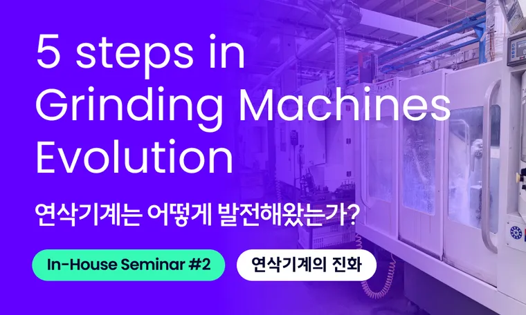 Insight | 5 Steps in Grinding Machines' Evolution 연삭기계의 진화, 어떻게 발전해왔을까?